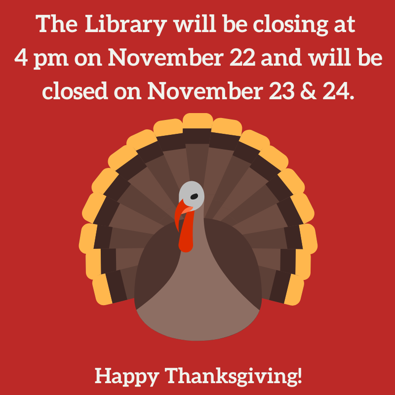 The Library will be closing at 4pm on Wednesday, November 22 and will be closed on Thursday, November 23 and Friday, November 24. Happy Thanksgiving! Red background and image of a turkey.