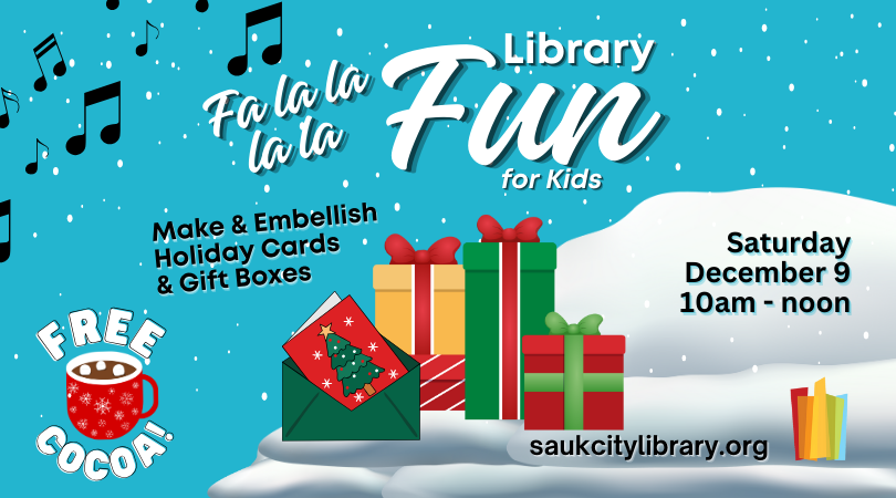 Fa La La La La Library Fun for kids. Make and embelish holiday cards & gift boxes. Saturday, December 9 10am-noon. Free Cocoa! Image of snow, gift boxes in green gold and red and a red card in a green envelope. Music notes in the sky.