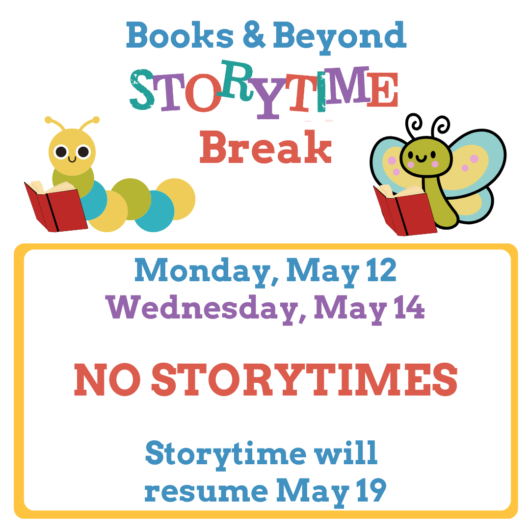 Books & Beyond Storytime Break Monday, May 12 Wednesday, May 14 NO STORYTIMES Storytime will resume May 19