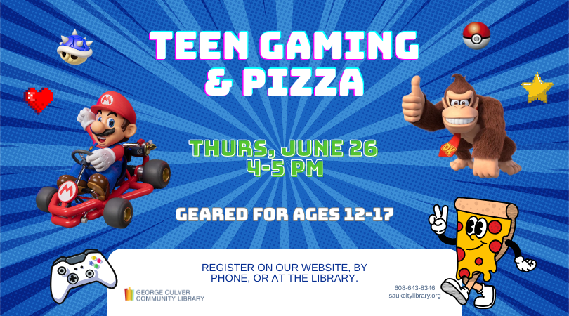 Images of video game characters and pizza. Text: Teen Gaming & Pizza Thurs, June 26, 4:00-5:00PM Geared for ages 12-17. Register
