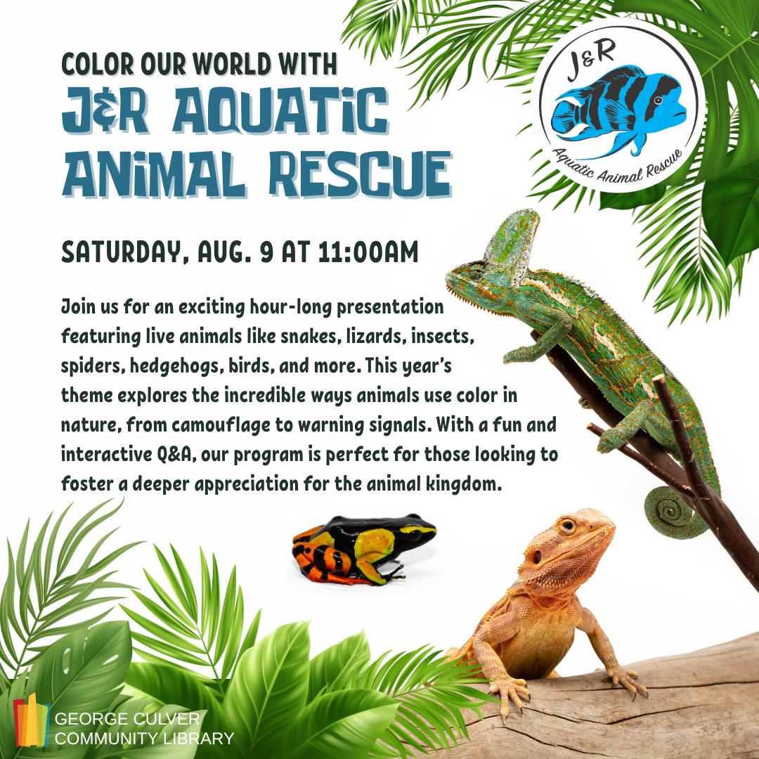 Images of plants, a chameleon, frog and lizard. Color Our World with J&R Aquatic Animal Rescue! Saturday, Aug. 9 at 11:00AM. Join us for an exciting hour-long presentation featuring live animals like snakes, lizards, insects, spiders, hedgehogs, birds, and more. This year’s theme explores the incredible ways animals use color in nature, from camouflage to warning signals. With a fun and interactive Q&A, our program is perfect for those looking to foster a deeper appreciation for the animal kingdom.