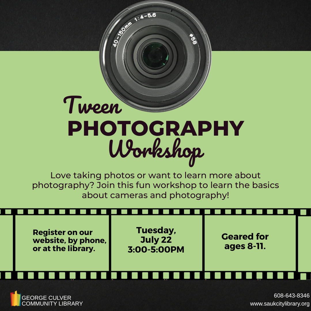 Image of a camera lens and film on a green background. Text: Tween Photography Workshop Love taking photos or want to learn more about photography? Join this fun workshop to learn the basics about cameras and photography! Register on our website, by phone, or at the library. Tuesday, July 22 3:00-5:00PM. Geared for ages 8-11.