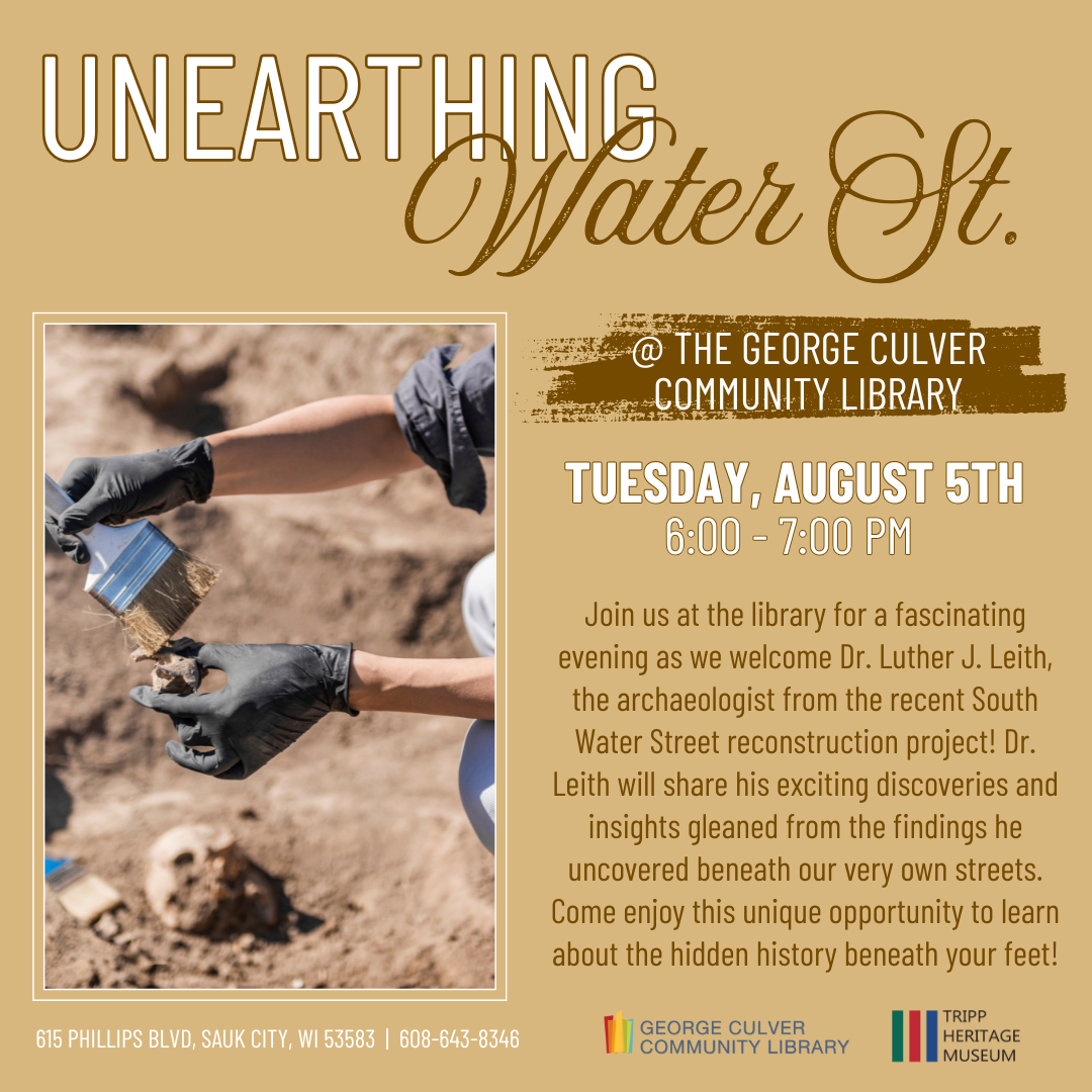 Unearthing Water St. @The George Culver Community Library Tuesday, August 5 at 6:00 - 7:00PM Join us at the library for a fascinating evening as we welcome Dr. Luther J. Leith, the archaeologist from the recent South Water Street reconstruction project! Dr. Leith will share his exciting discoveries and insights gleaned from the findings he uncovered beneath our very own streets. Come enjoy this unique opportunity to learn about the hidden history beneath your feet!