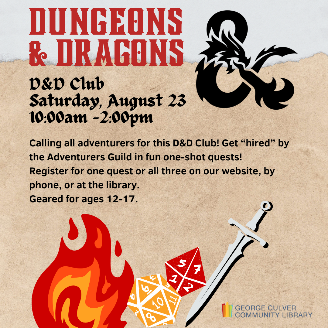 D&D CLUB  Saturday, August 23, 10:00am - 2:00pm. Calling all adventurers for this D&D Club! Get “hired” by the Adventurers Guild in fun one-shot quests! Register on our website, by phone, or at the library. Geared for ages 12-17.
