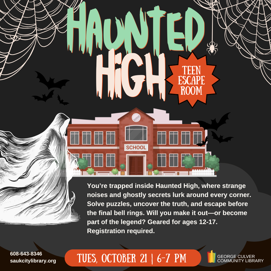 Haunted High Teen Escape Room You’re trapped inside Haunted High, where strange noises and ghostly secrets lurk around every corner. Solve puzzles, uncover the truth, and escape before the final bell rings. Will you make it out—or become part of the legend? Geared for ages 12-17. Registration required. Tues, October 21, 6-7 PM