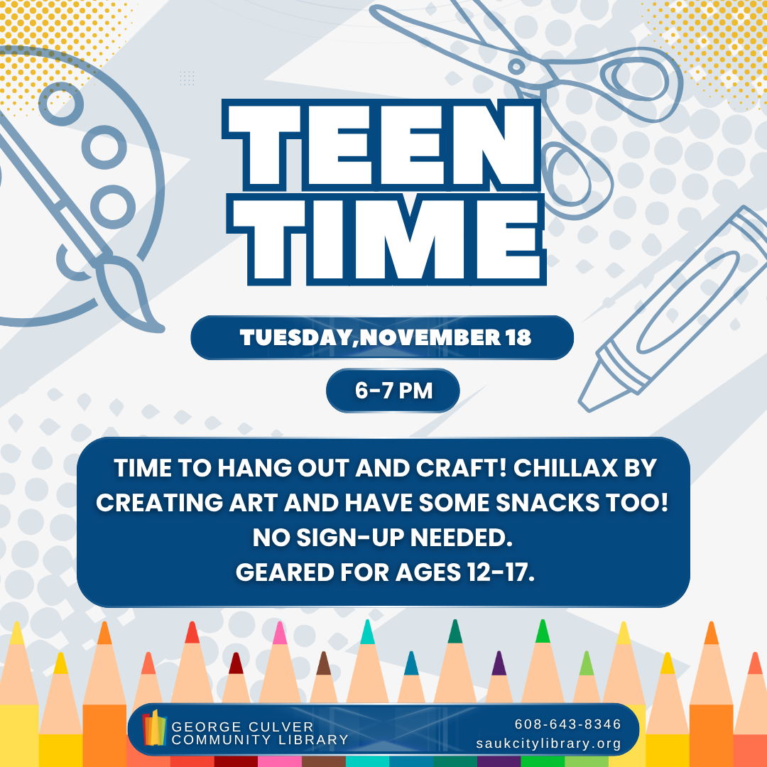 Teen Time Tuesday, November 18 6-7 PM Time to hang out and craft! Chillax by creating art and have some snacks too! No sign-up needed. Geared for ages 12-17.