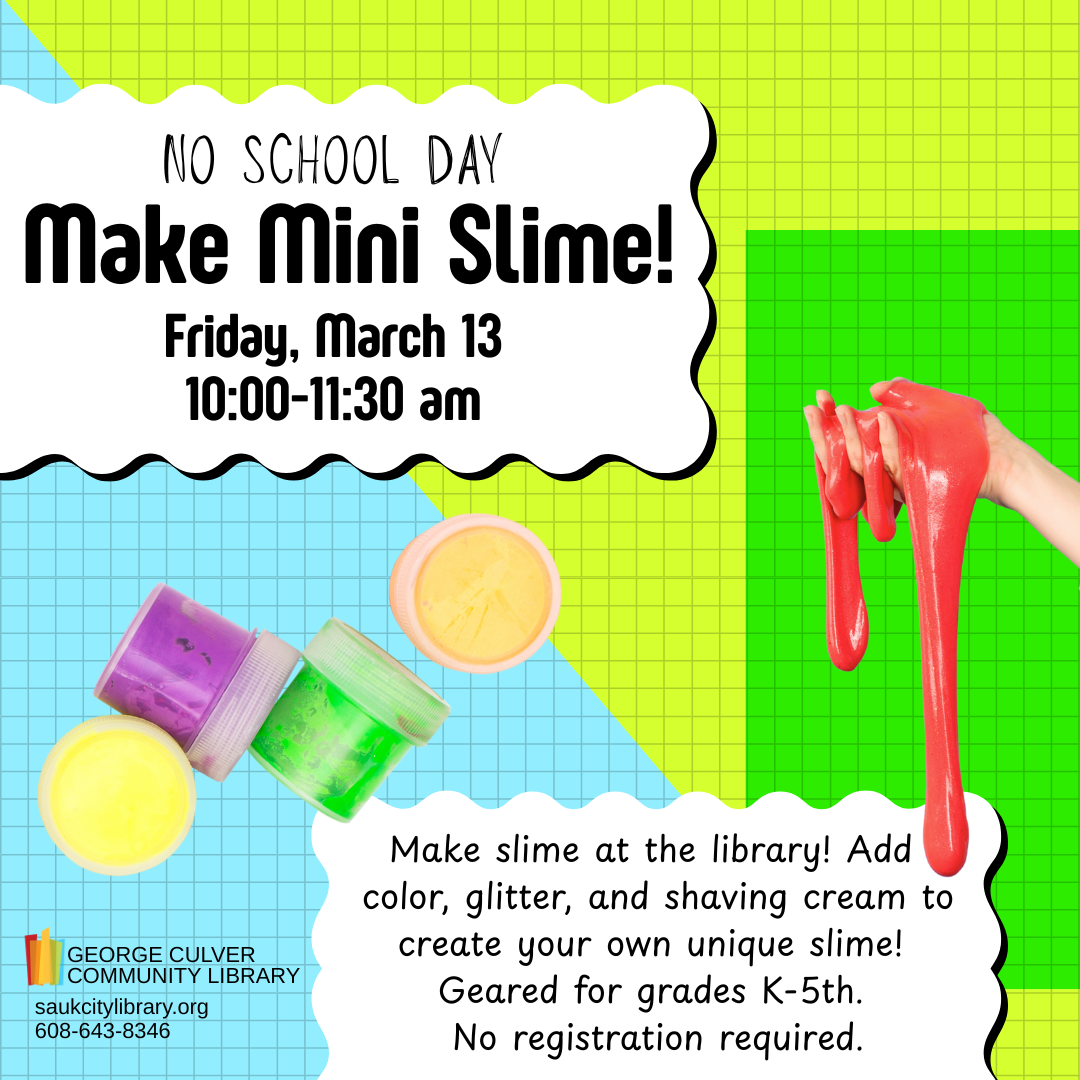 Image of a hand holding slime and 4 containers of slime, various colors. Text: NO SCHOOL DAY: Make Mini Slime Friday, March 13 from 10:00-11:30 a.m. Make slime at the library! Add color, glitter, and shaving cream to create your own unique slime! Geared for grades K-5th. No registration required.