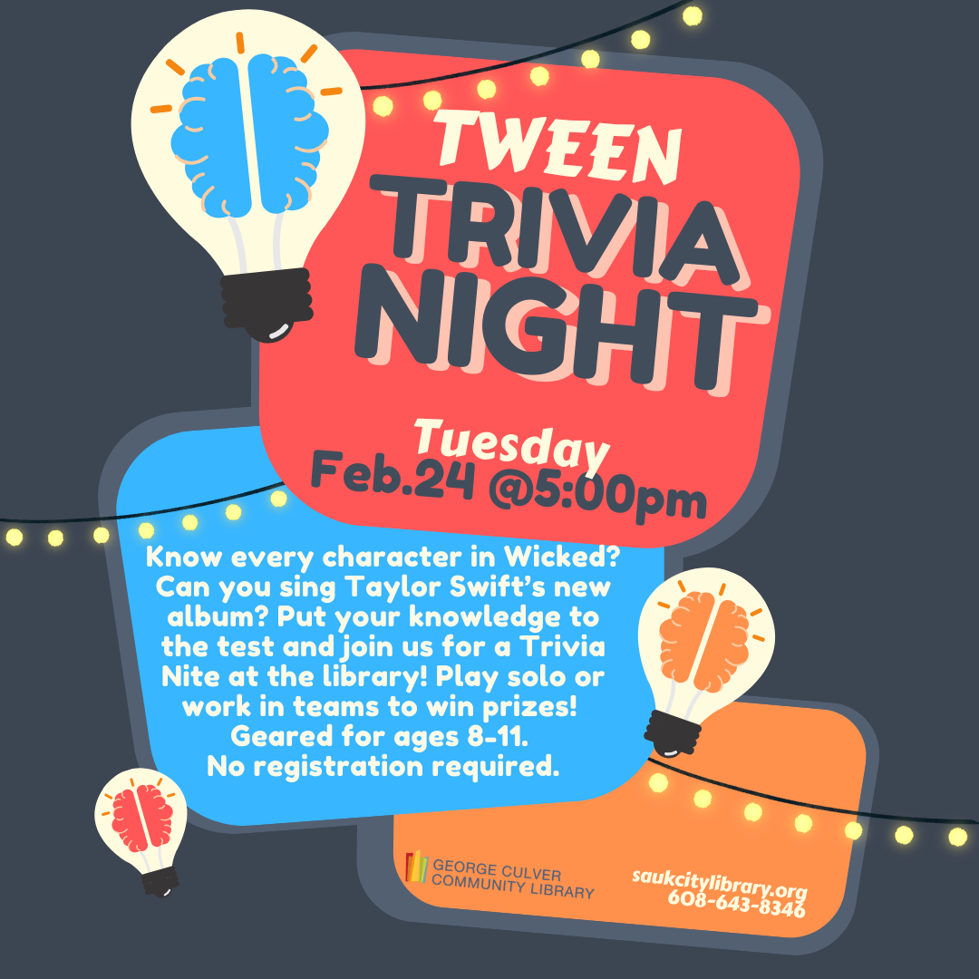 Tween Trivia Night Tuesday, Feb. 24 @ 5:00pm. Know every character in Wicked? Can you sing Taylor Swift’s new album? Put your knowledge to the test and join us for a Trivia Nite at the library! Play solo or work in teams to win prizes! Geared for ages 8-11. No registration required.