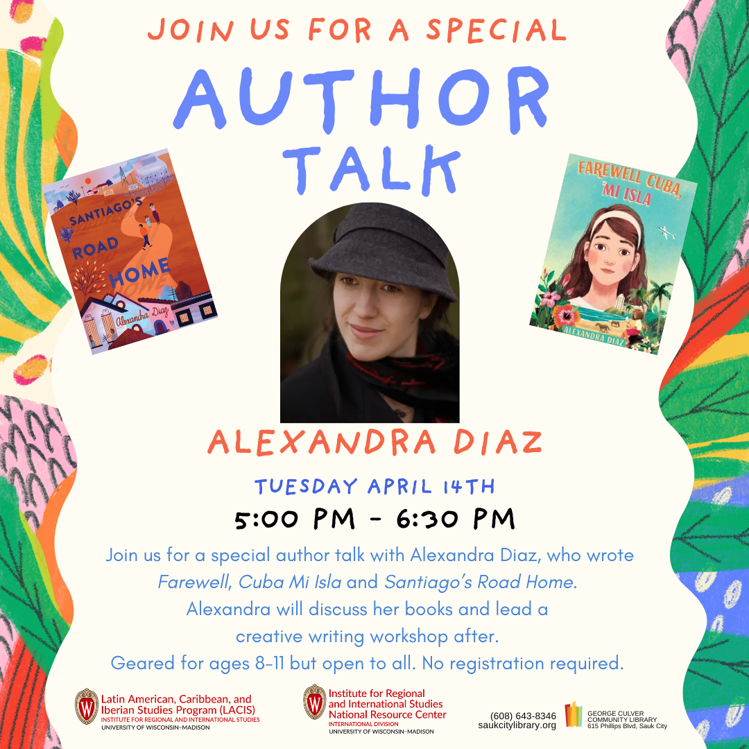 Join us for a special Author Talk Alexandra Diaz Tuesday April 14th 5:00 PM-6:30 PM Join us for a spoecial author talk with Alexandra Diaz, who wrote Farwell, Cuba Mi Isla and Santiago's Road Home. Alexandra will discuss her books and lead a creative writing workshop after. Geared for ages 8-11 but open to all. No registration required. LACIS IRIS NRC