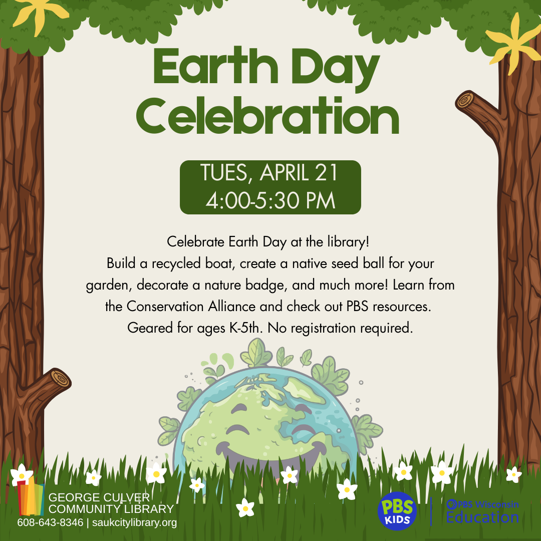 Earth Day Celebration Tues, April 21 4:00-5:30 PM Celebrate Earth Day at the library! Build a recycled boat, create a native seed ball for your garden, decorate a nature badge, and much more! Learn from the Conversation Alliance and check out PBS resources. Geared for ages K-5th. No registration required.