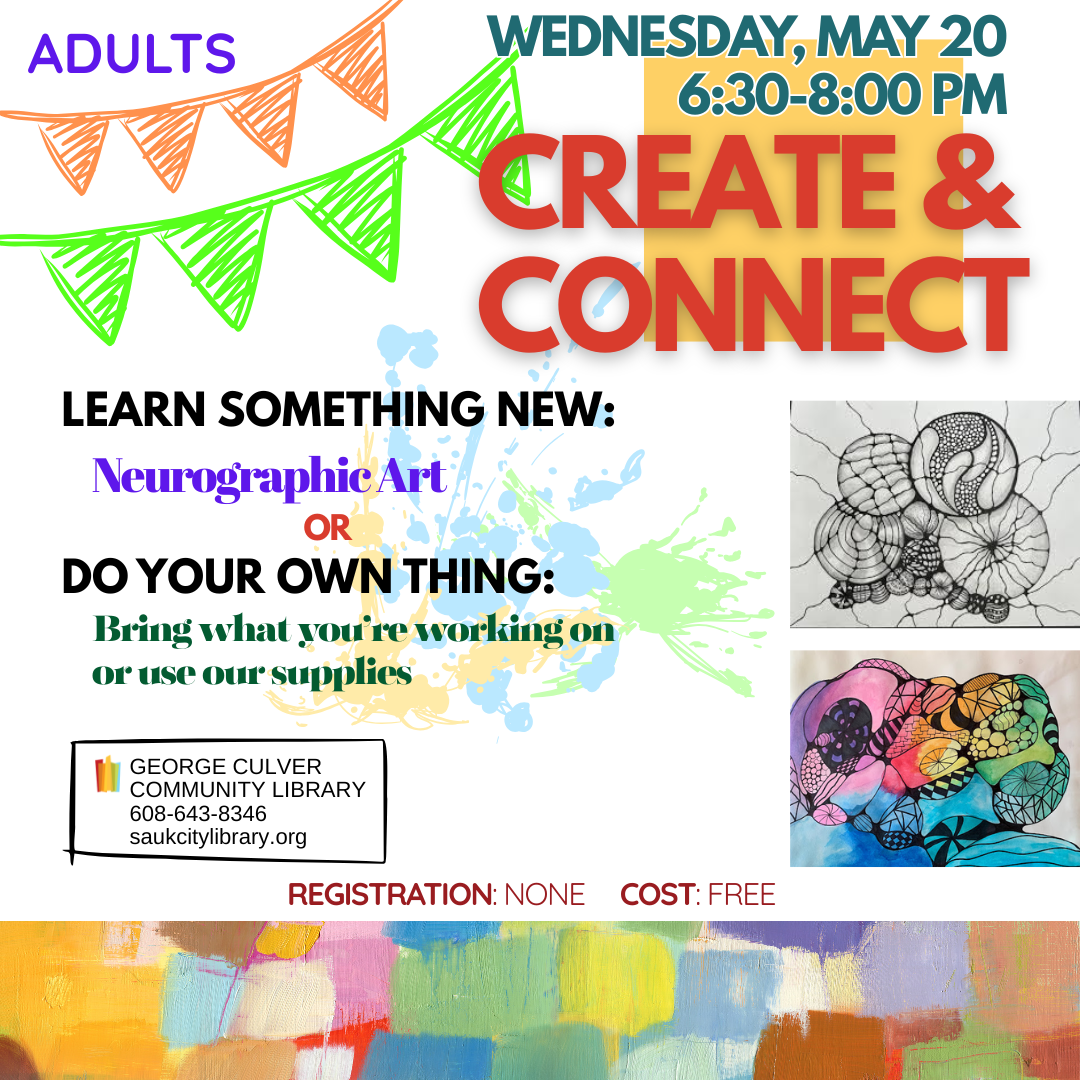 Create & Connect Wednesday, May 20 6:30-8:00PM Adults Learn something new: Neurographic Art or Do your own thing: Bring what you’re working on or use our art supplies.