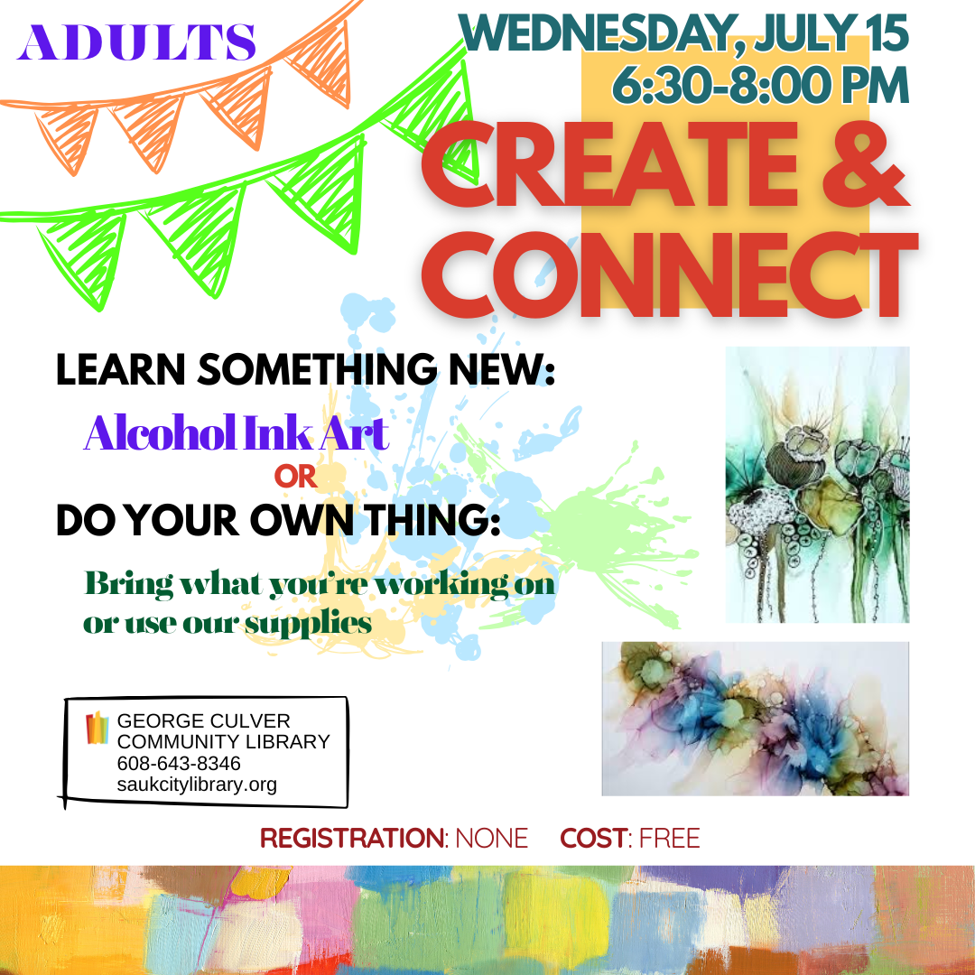 Create & Connect Wednesday, July 15 6:30-8:00 PM Adults Learn something new: alcohol ink art or Do your own thing: Bring what you're working on or use our art supplies