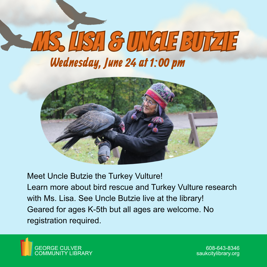 Ms. Lisa & Uncle Butzie Wednesday, June 24 at 1:00 pm Meet Uncle Butzie the Turkey Vulture! Learn more about bird rescue and Turkey Vulture research with Ms. Lisa. See Uncle Butzie live at the library! Geared for ages K-5th, but all ages are welcome. No registration required.