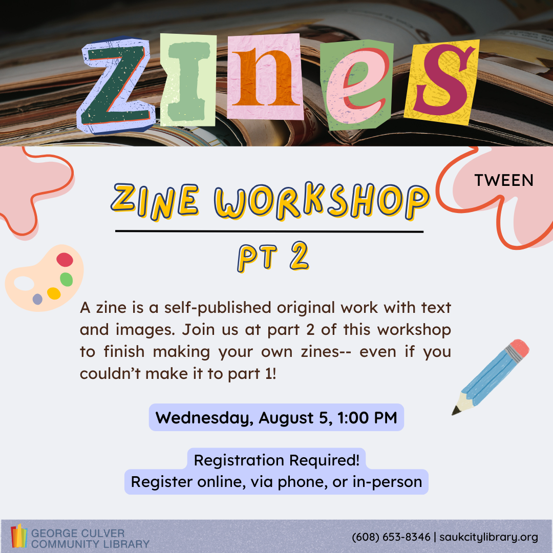 ZINES Zine Workshop pt 2 Tween A zine is a self-published original work with text and images. Join us at part 2 of this workshop to finish making your own zines-- even if you couldn't make it to part 1! Wednesday, August 5, 1:00 PM. Registration is required. Register online, via phone, or in-person.