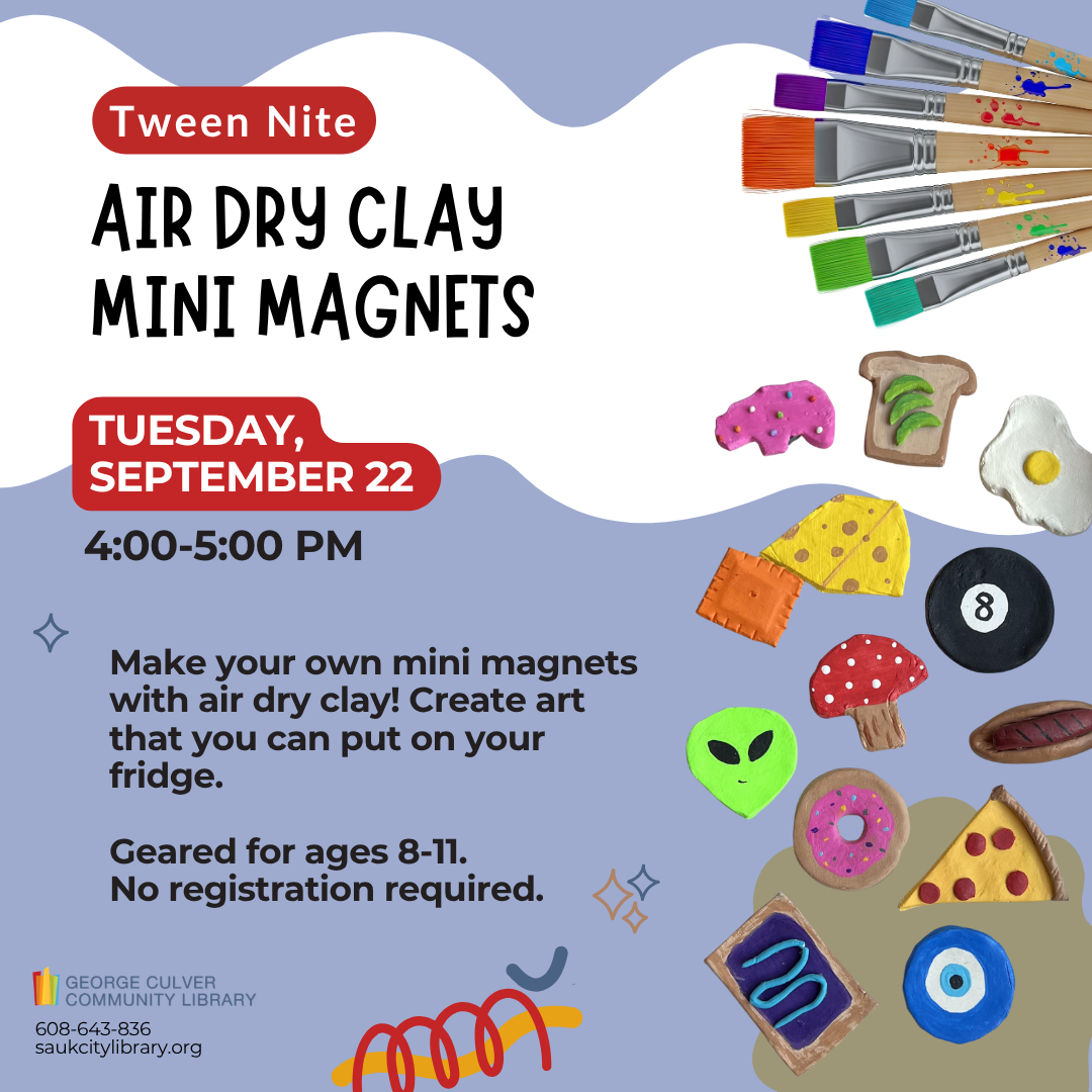 Tween Nite Air Dry Clay Mini Magnets Tuesday, September 22 4:00-5:00 PM Make your own mini magnets with air dry clay! Create art that you can put on your fridge. Geared for ages 8-11. No registration required.
