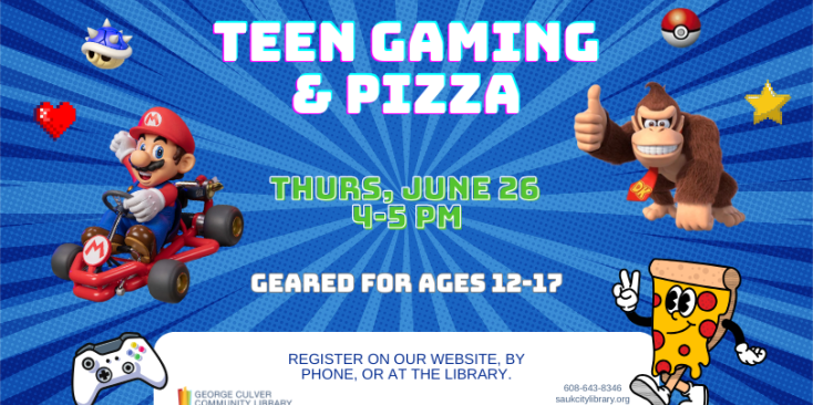 Images of video game characters and pizza. Text: Teen Gaming & Pizza Thurs, June 26, 4:00-5:00PM Geared for ages 12-17. Register