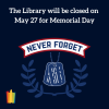 Dark blue background. Text in white: the Library will be closed on May 27 for Memorial Day. Image of laurels and dog tags in lighter blue under an banner that reads: Never Forget. 