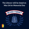 Dark blue background. Image of dog tags and the phrase Never Forget. Text: The Library will be closed on May 26 for Memorial Day 